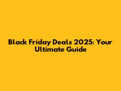 Black Friday Deals 2025: Your Ultimate Guide