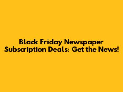 Black Friday Newspaper Subscription Deals: Get the News!