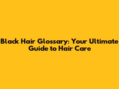 Black Hair Glossary: Your Ultimate Guide to Hair Care