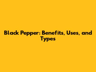 Black Pepper: Benefits, Uses, and Types