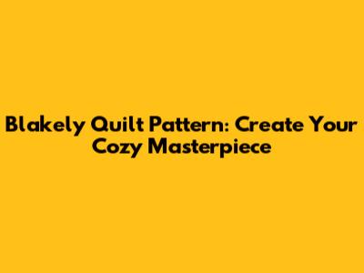 Blakely Quilt Pattern: Create Your Cozy Masterpiece