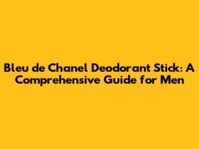 Bleu de Chanel Deodorant Stick: A Comprehensive Guide for Men