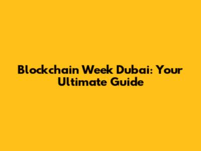 Blockchain Week Dubai: Your Ultimate Guide