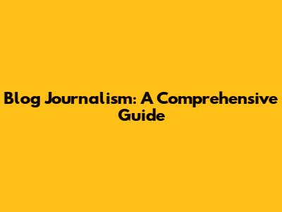 Blog Journalism: A Comprehensive Guide