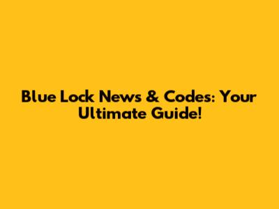 Blue Lock News & Codes: Your Ultimate Guide!