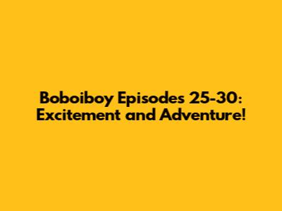 Boboiboy Episodes 25-30: Excitement and Adventure!