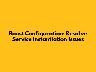 Boost Configuration: Resolve Service Instantiation Issues