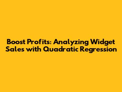 Boost Profits: Analyzing Widget Sales with Quadratic Regression