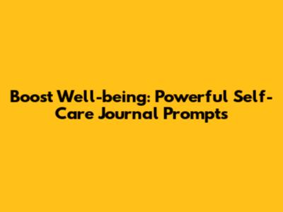 Boost Well-being: Powerful Self-Care Journal Prompts