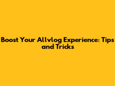 Boost Your Allvlog Experience: Tips and Tricks