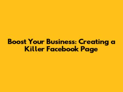 Boost Your Business: Creating a Killer Facebook Page