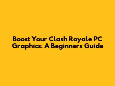 Boost Your Clash Royale PC Graphics: A Beginner's Guide