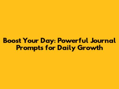 Boost Your Day: Powerful Journal Prompts for Daily Growth