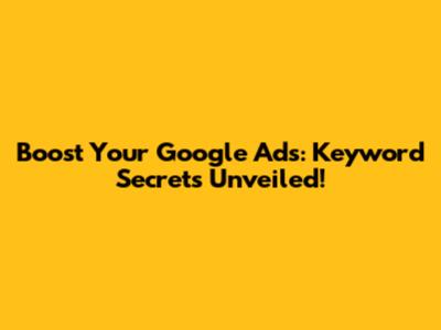 Boost Your Google Ads: Keyword Secrets Unveiled!