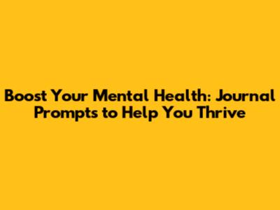 Boost Your Mental Health: Journal Prompts to Help You Thrive