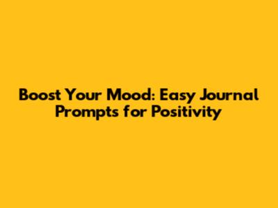 Boost Your Mood: Easy Journal Prompts for Positivity