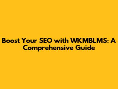 Boost Your SEO with WKMBLMS: A Comprehensive Guide
