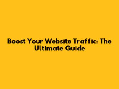 Boost Your Website Traffic: The Ultimate Guide