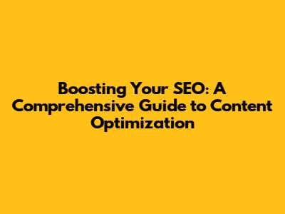 Boosting Your SEO: A Comprehensive Guide to Content Optimization