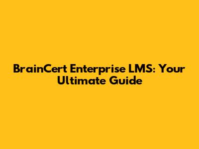 BrainCert Enterprise LMS: Your Ultimate Guide