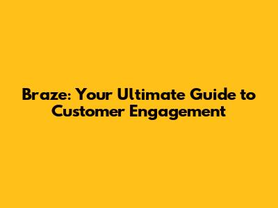 Braze: Your Ultimate Guide to Customer Engagement