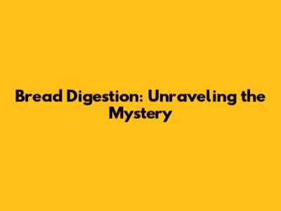 Bread Digestion: Unraveling the Mystery