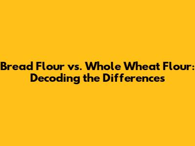 Bread Flour vs. Whole Wheat Flour: Decoding the Differences