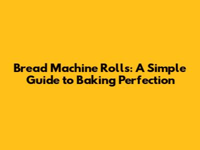 Bread Machine Rolls: A Simple Guide to Baking Perfection