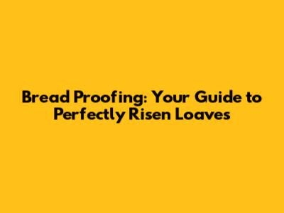 Bread Proofing: Your Guide to Perfectly Risen Loaves
