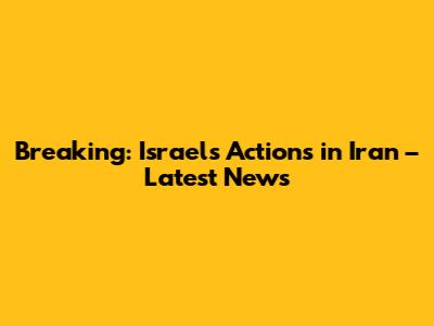 Breaking: Israel's Actions in Iran – Latest News