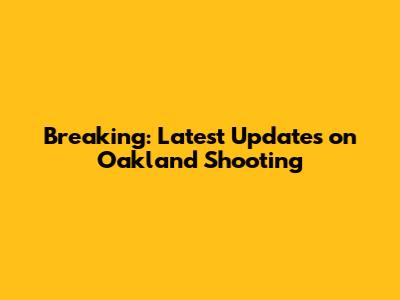 Breaking: Latest Updates on Oakland Shooting