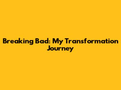 Breaking Bad: My Transformation Journey