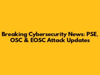 Breaking Cybersecurity News: PSE, OSC & EOSC Attack Updates