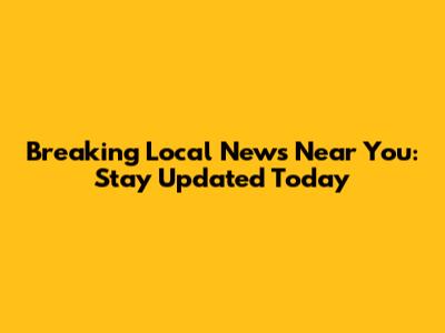 Breaking Local News Near You: Stay Updated Today