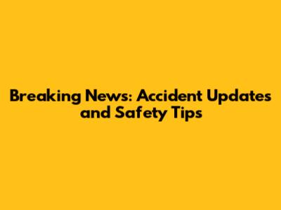 Breaking News: Accident Updates and Safety Tips