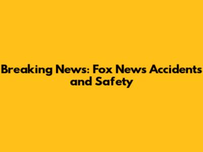Breaking News: Fox News Accidents and Safety