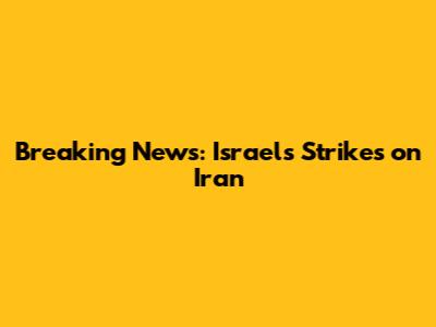 Breaking News: Israel's Strikes on Iran