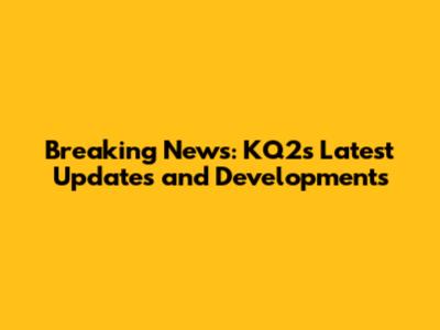 Breaking News: KQ2's Latest Updates and Developments