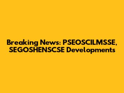 Breaking News: PSEOSCILMSSE, SEGOSHENSCSE Developments