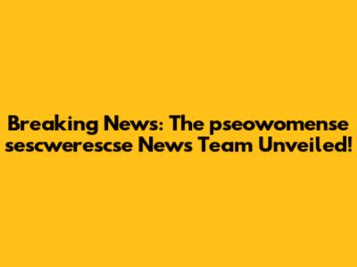 Breaking News: The pseowomense sescwerescse News Team Unveiled!