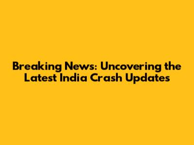 Breaking News: Uncovering the Latest India Crash Updates