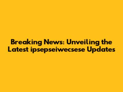 Breaking News: Unveiling the Latest ipsepseiwecsese Updates
