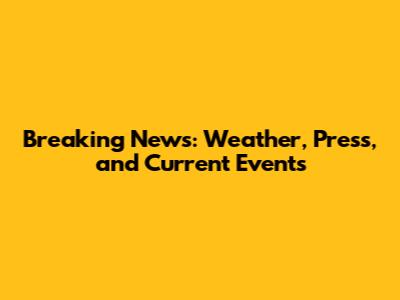 Breaking News: Weather, Press, and Current Events