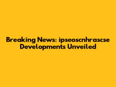 Breaking News: ipseoscnhrascse Developments Unveiled