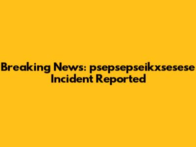 Breaking News: psepsepseikxsesese Incident Reported