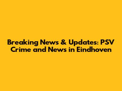 Breaking News & Updates: PSV Crime and News in Eindhoven