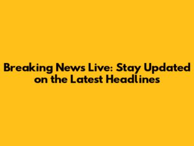 Breaking News Live: Stay Updated on the Latest Headlines