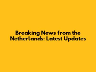Breaking News from the Netherlands: Latest Updates