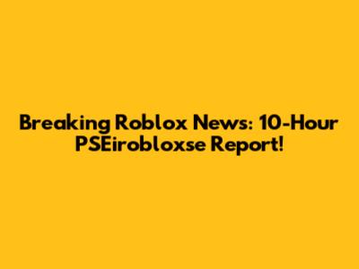 Breaking Roblox News: 10-Hour PSEirobloxse Report!