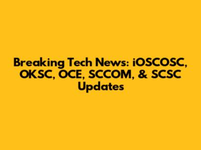 Breaking Tech News: iOSCOSC, OKSC, OCE, SCCOM, & SCSC Updates